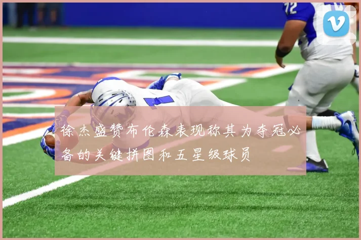 徐杰盛赞布伦森表现称其为夺冠必备的关键拼图和五星级球员