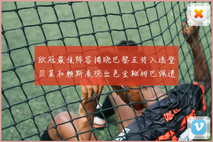 欧冠最佳阵容揭晓巴黎五将入选登贝莱和赖斯表现出色金靴姆巴佩遗憾落选