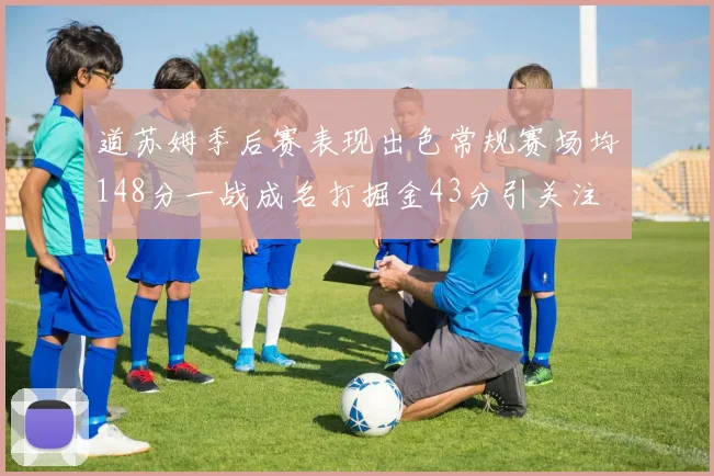 道苏姆季后赛表现出色常规赛场均148分一战成名打掘金43分引关注