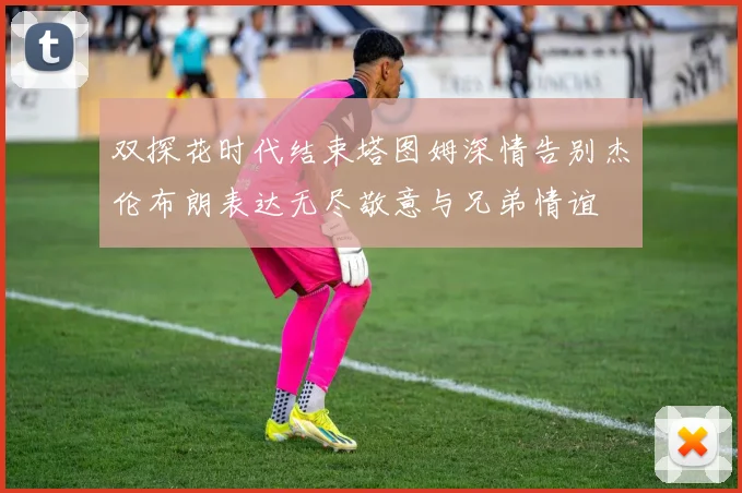 双探花时代结束塔图姆深情告别杰伦布朗表达无尽敬意与兄弟情谊