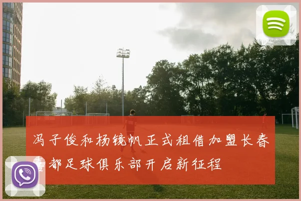 冯子俊和杨镜帆正式租借加盟长春喜都足球俱乐部开启新征程