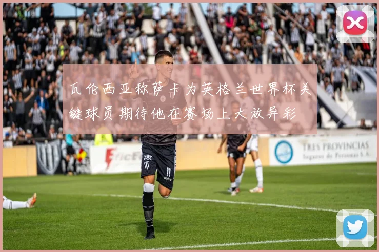 瓦伦西亚称萨卡为英格兰世界杯关键球员期待他在赛场上大放异彩