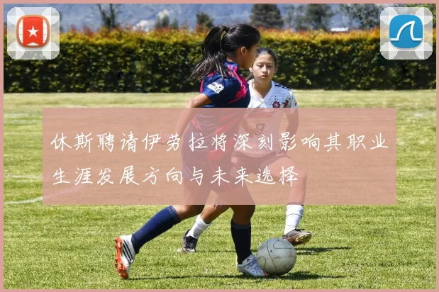休斯聘请伊劳拉将深刻影响其职业生涯发展方向与未来选择