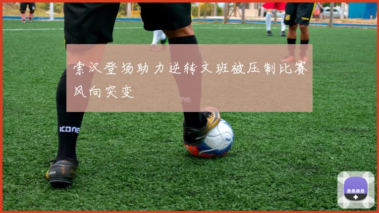 索汉登场助力逆转文班被压制比赛风向突变