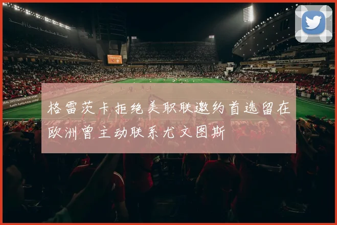 格雷茨卡拒绝美职联邀约首选留在欧洲曾主动联系尤文图斯