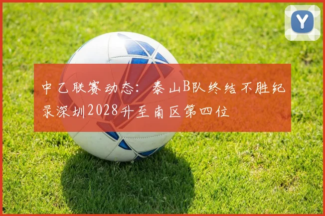 中乙联赛动态：泰山B队终结不胜纪录深圳2028升至南区第四位