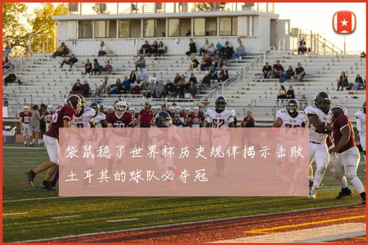 袋鼠稳了世界杯历史规律揭示击败土耳其的球队必夺冠