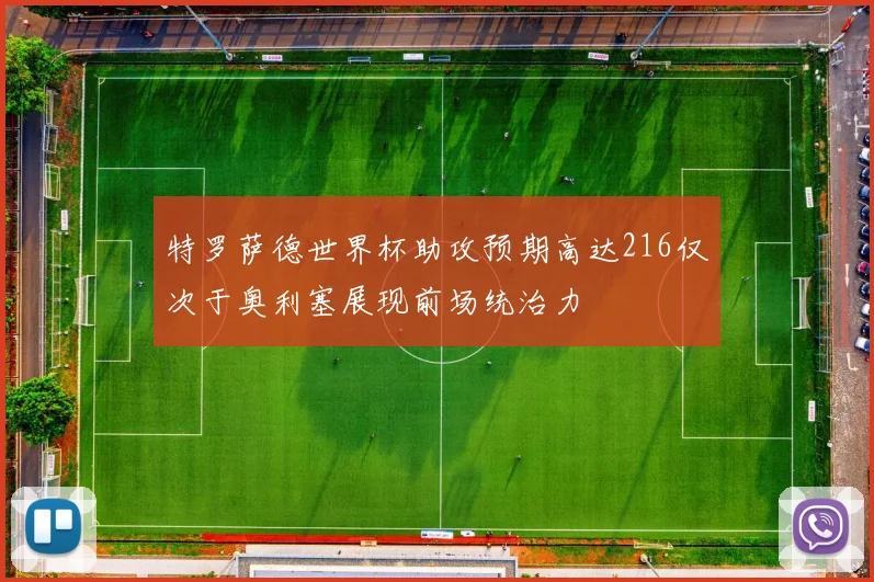 特罗萨德世界杯助攻预期高达216仅次于奥利塞展现前场统治力